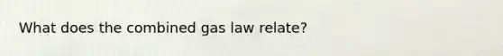 What does the combined gas law relate?