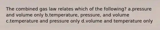 The combined gas law relates which of the following? a.pressure and volume only b.temperature, pressure, and volume c.temperature and pressure only d.volume and temperature only