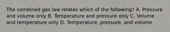 The combined gas law relates which of the following? A. Pressure and volume only B. Temperature and pressure only C. Volume and temperature only D. Temperature, pressure, and volume