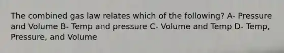 The combined gas law relates which of the following? A- Pressure and Volume B- Temp and pressure C- Volume and Temp D- Temp, Pressure, and Volume