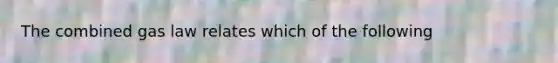 The combined gas law relates which of the following