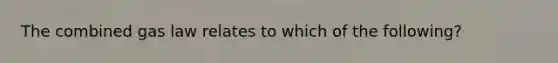 The combined gas law relates to which of the following?