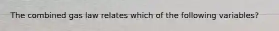 The combined gas law relates which of the following variables?