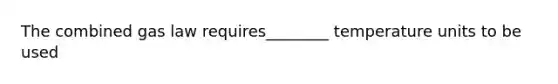 The combined gas law requires________ temperature units to be used