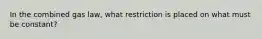 In the combined gas law, what restriction is placed on what must be constant?