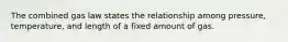 The combined gas law states the relationship among pressure, temperature, and length of a fixed amount of gas.