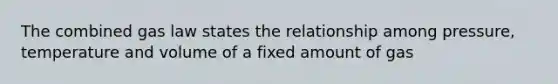 The combined gas law states the relationship among pressure, temperature and volume of a fixed amount of gas