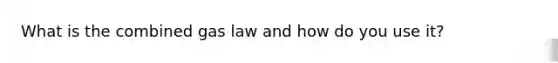 What is the combined gas law and how do you use it?
