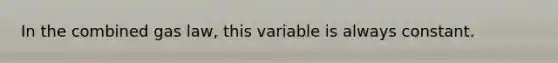 In the combined gas law, this variable is always constant.