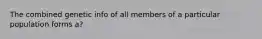 The combined genetic info of all members of a particular population forms a?