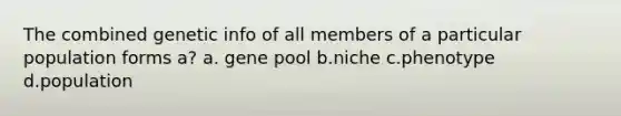 The combined genetic info of all members of a particular population forms a? a. gene pool b.niche c.phenotype d.population