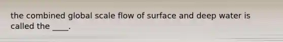 the combined global scale flow of surface and deep water is called the ____.