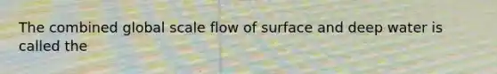 The combined global scale flow of surface and deep water is called the