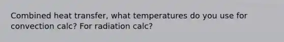 Combined heat transfer, what temperatures do you use for convection calc? For radiation calc?