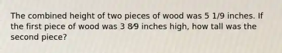 The combined height of two pieces of wood was 5 1/9 inches. If the first piece of wood was 3 8⁄9 inches high, how tall was the second piece?