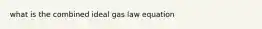 what is the combined ideal gas law equation