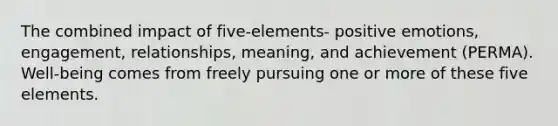 The combined impact of five-elements- positive emotions, engagement, relationships, meaning, and achievement (PERMA). Well-being comes from freely pursuing one or more of these five elements.