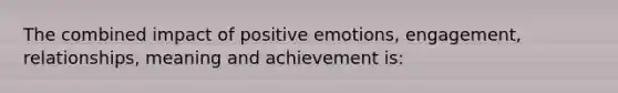 The combined impact of positive emotions, engagement, relationships, meaning and achievement is: