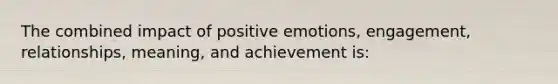 The combined impact of positive emotions, engagement, relationships, meaning, and achievement is: