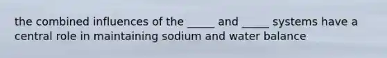 the combined influences of the _____ and _____ systems have a central role in maintaining sodium and water balance