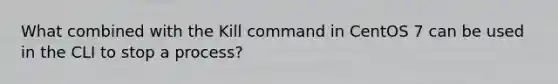 What combined with the Kill command in CentOS 7 can be used in the CLI to stop a process?