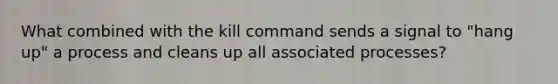 What combined with the kill command sends a signal to "hang up" a process and cleans up all associated processes?