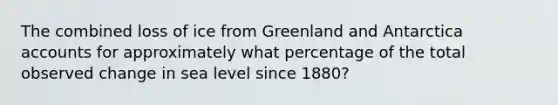 The combined loss of ice from Greenland and Antarctica accounts for approximately what percentage of the total observed change in sea level since 1880?