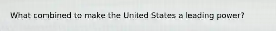 What combined to make the United States a leading power?