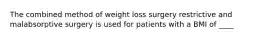 The combined method of weight loss surgery restrictive and malabsorptive surgery is used for patients with a BMI of ____