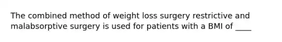 The combined method of weight loss surgery restrictive and malabsorptive surgery is used for patients with a BMI of ____