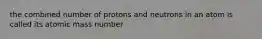 the combined number of protons and neutrons in an atom is called its atomic mass number