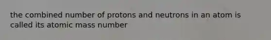 the combined number of protons and neutrons in an atom is called its atomic mass number