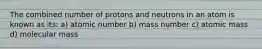 The combined number of protons and neutrons in an atom is known as its: a) atomic number b) mass number c) atomic mass d) molecular mass