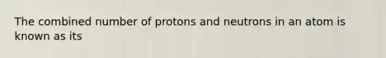 The combined number of protons and neutrons in an atom is known as its