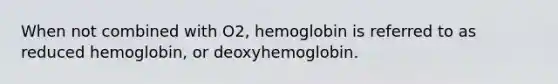 When not combined with O2, hemoglobin is referred to as reduced hemoglobin, or deoxyhemoglobin.​