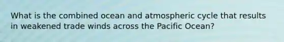 What is the combined ocean and atmospheric cycle that results in weakened trade winds across the Pacific Ocean?