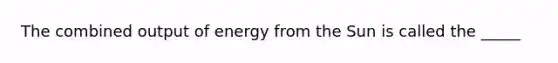 The combined output of energy from the Sun is called the _____