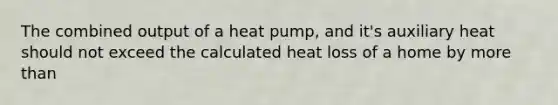 The combined output of a heat pump, and it's auxiliary heat should not exceed the calculated heat loss of a home by more than