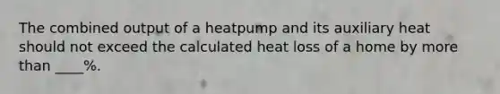 The combined output of a heatpump and its auxiliary heat should not exceed the calculated heat loss of a home by more than ____%.