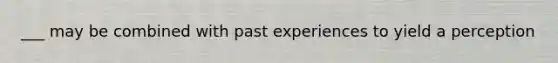 ___ may be combined with past experiences to yield a perception