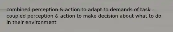 combined perception & action to adapt to demands of task - coupled perception & action to make decision about what to do in their environment