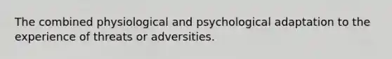 The combined physiological and psychological adaptation to the experience of threats or adversities.