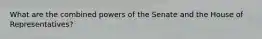 What are the combined powers of the Senate and the House of Representatives?