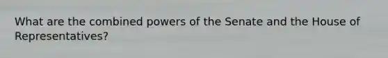 What are the combined powers of the Senate and the House of Representatives?