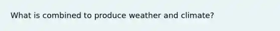 What is combined to produce weather and climate?