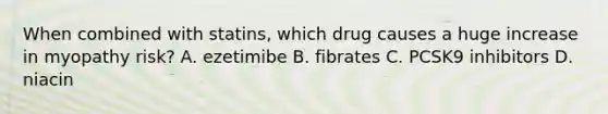 When combined with statins, which drug causes a huge increase in myopathy risk? A. ezetimibe B. fibrates C. PCSK9 inhibitors D. niacin