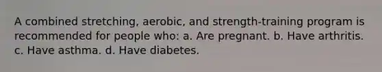 A combined stretching, aerobic, and strength-training program is recommended for people who: a. Are pregnant. b. Have arthritis. c. Have asthma. d. Have diabetes.