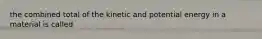 the combined total of the kinetic and potential energy in a material is called