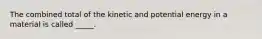 The combined total of the kinetic and potential energy in a material is called _____.