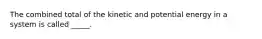 The combined total of the kinetic and potential energy in a system is called _____.